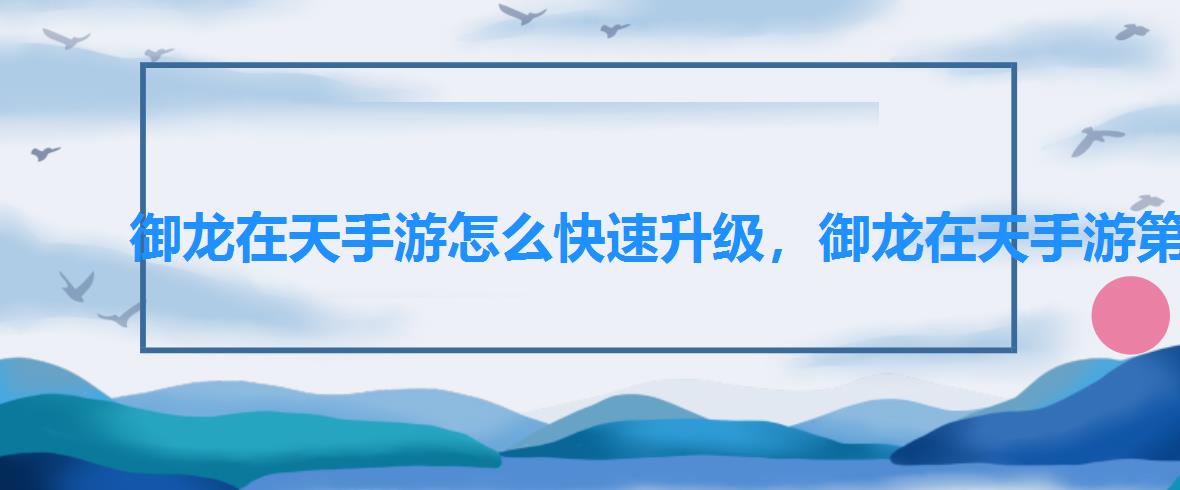 御龙在天手游怎么快速升级，御龙在天手游第一天怎么升到45级