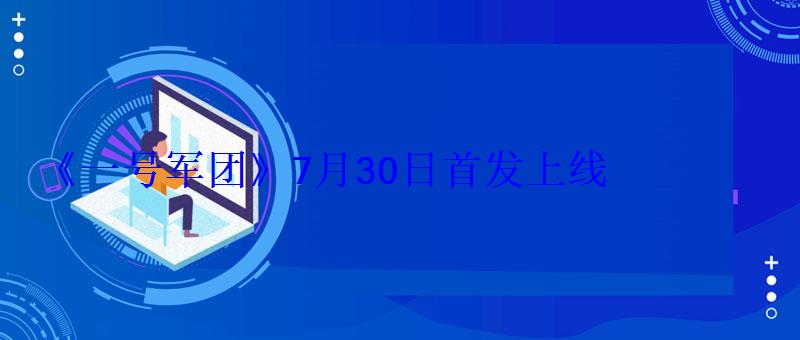 一号军团最新，《一号军团》7月30日首发上线了吗