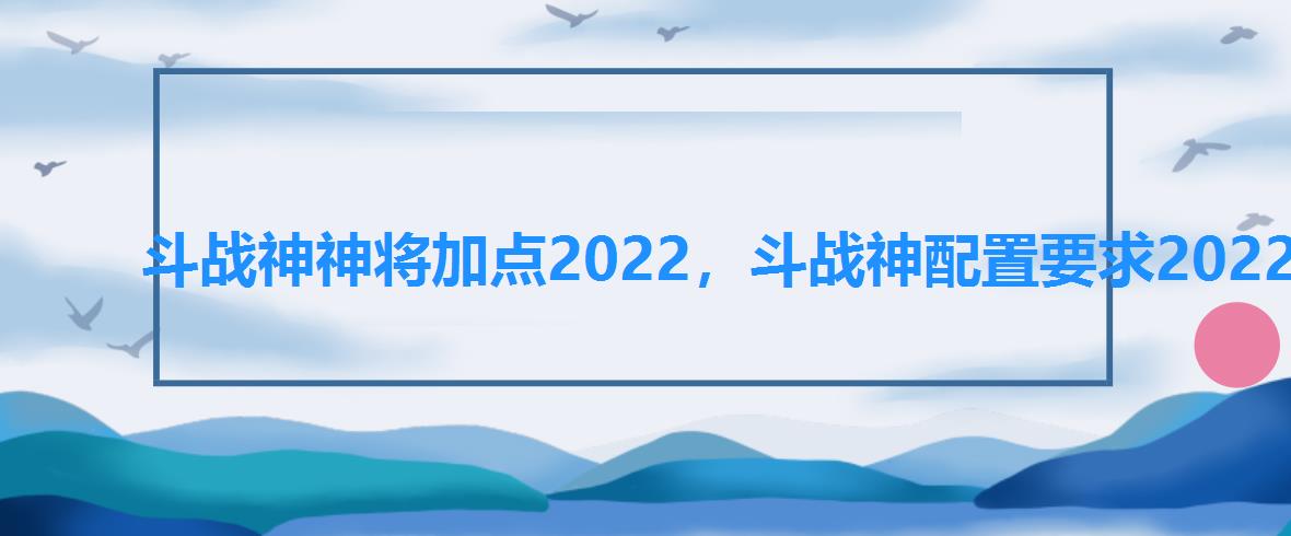 斗战神神将加点2022，斗战神配置要求2022