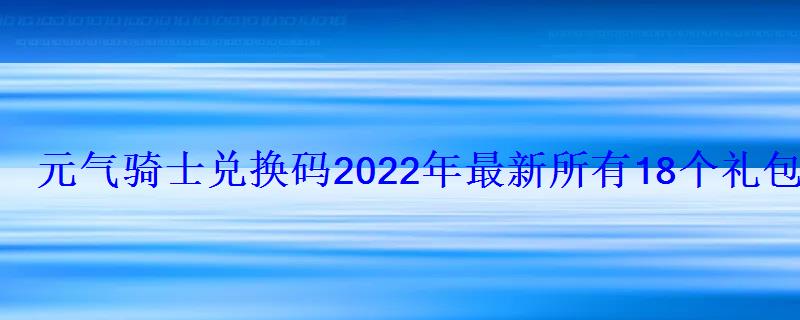 元气骑士兑换码2022年最新所有18个礼包码公开
