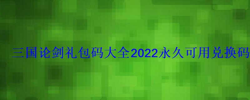 三国论剑礼包码大全2022永久可用兑换码激活码