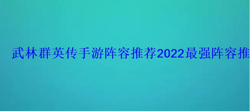 武林群英传手游阵容推荐 2022最强阵容推荐