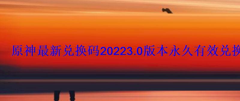 原神最新兑换码20223.0版本永久有效兑换码