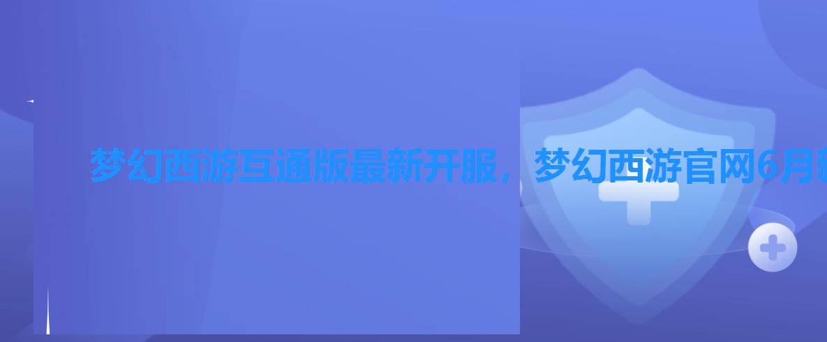 梦幻西游互通版最新开服，梦幻西游官网6月新区