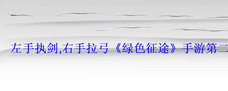 左手执剑,右手拉弓《绿色征途》手游第二职业全解析