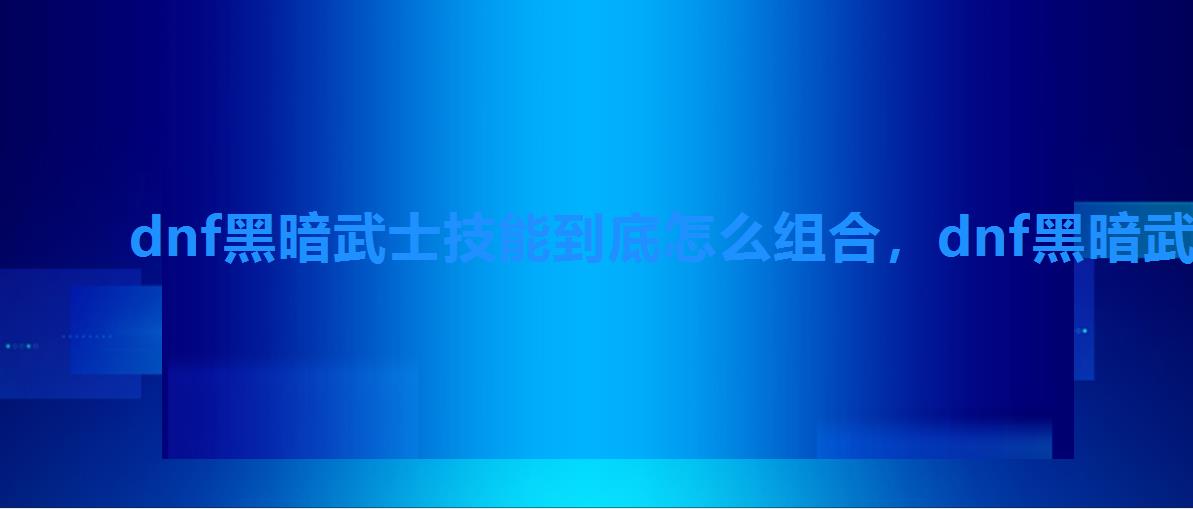 dnf黑暗武士技能到底怎么组合，dnf黑暗武士pk技能组合图