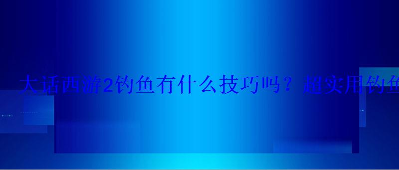 大话西游2体力鱼钓法，大话西游二钓鱼攻略