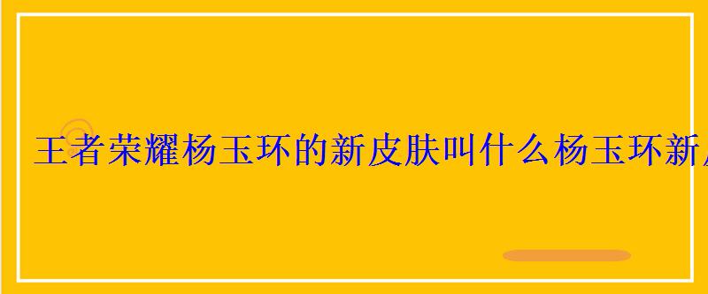 王者荣耀杨玉环的新皮肤叫什么杨玉环新皮肤遇见飞天