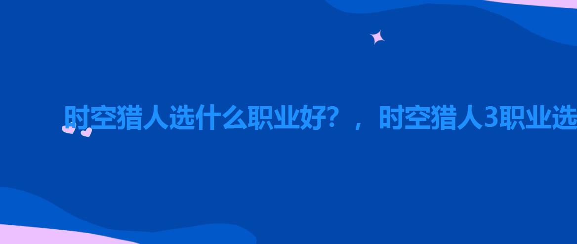 时空猎人选什么职业好？，时空猎人3职业选择哪个角色比较好玩