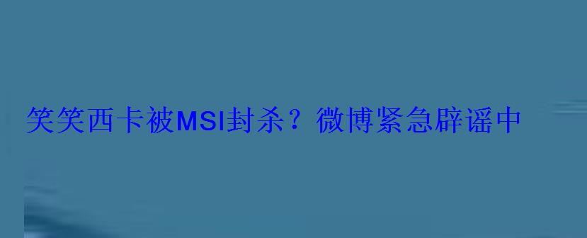 笑笑西卡被MSI封杀？微博紧急辟谣中