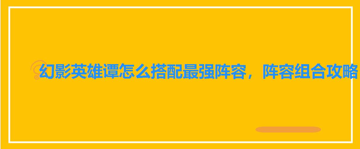 幻影英雄谭怎么搭配最强阵容，阵容组合攻略