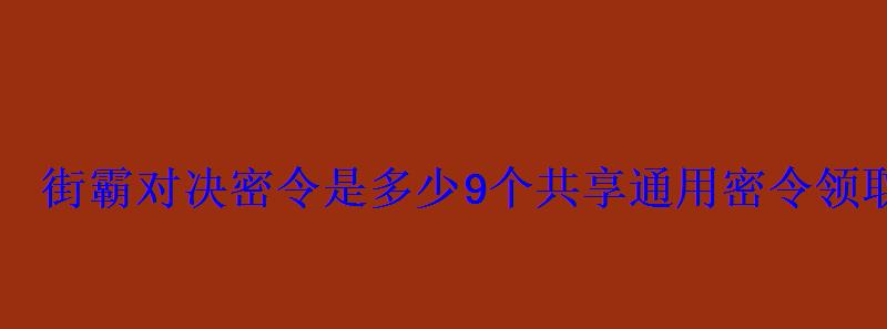 街霸对决密令是多少9个共享通用密令领取