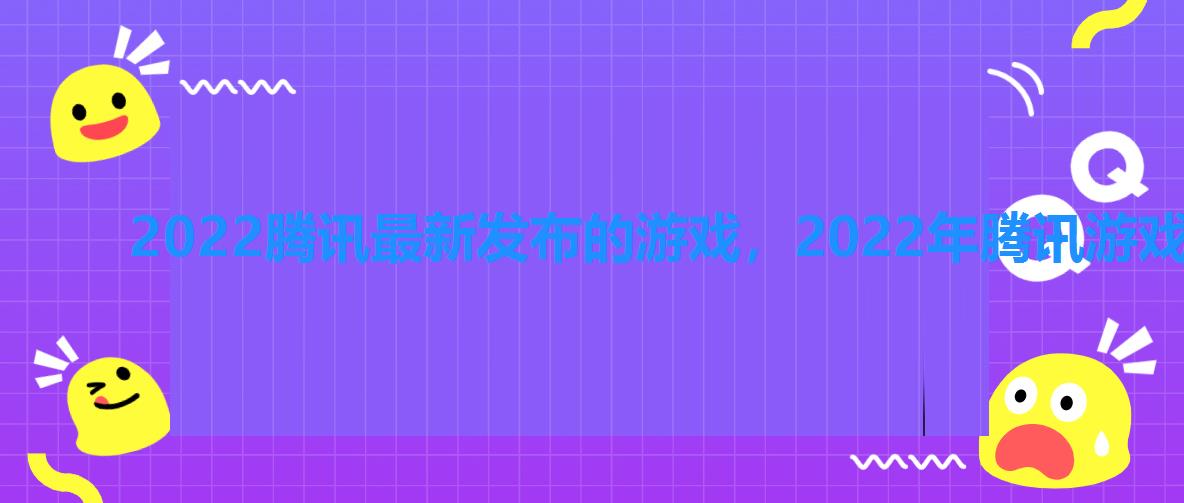 2022腾讯最新发布的游戏，2022年腾讯游戏