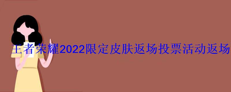 王者荣耀2022限定皮肤返场投票活动返场几款皮肤？2022