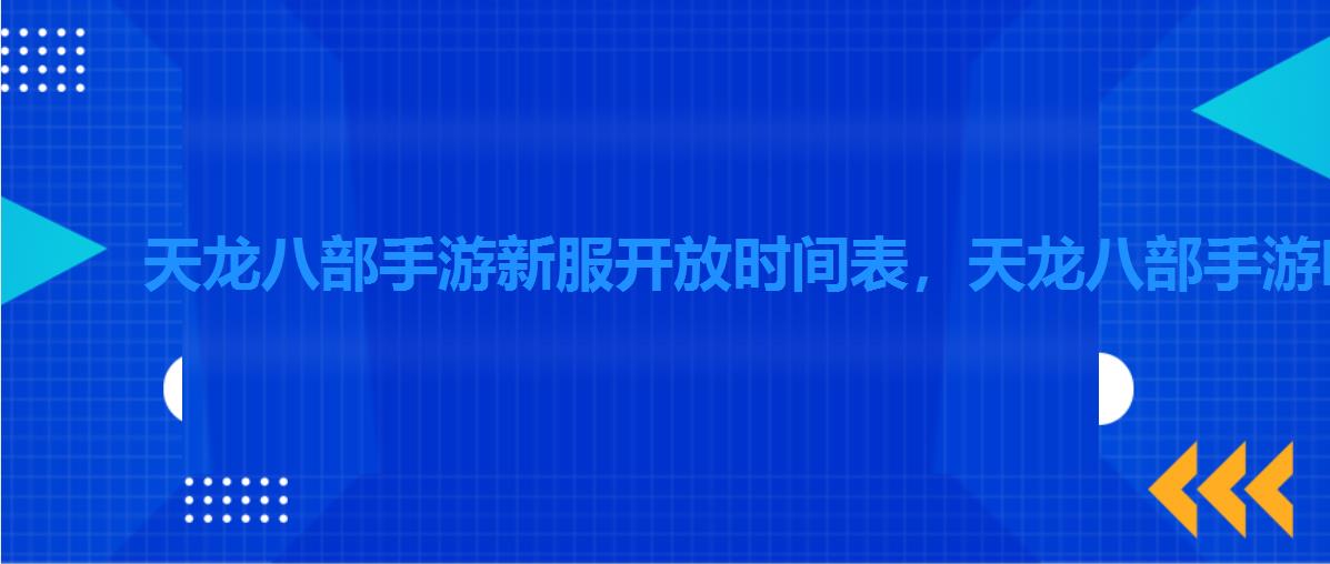 天龙八部手游新服开放时间表，天龙八部手游哪天开新服