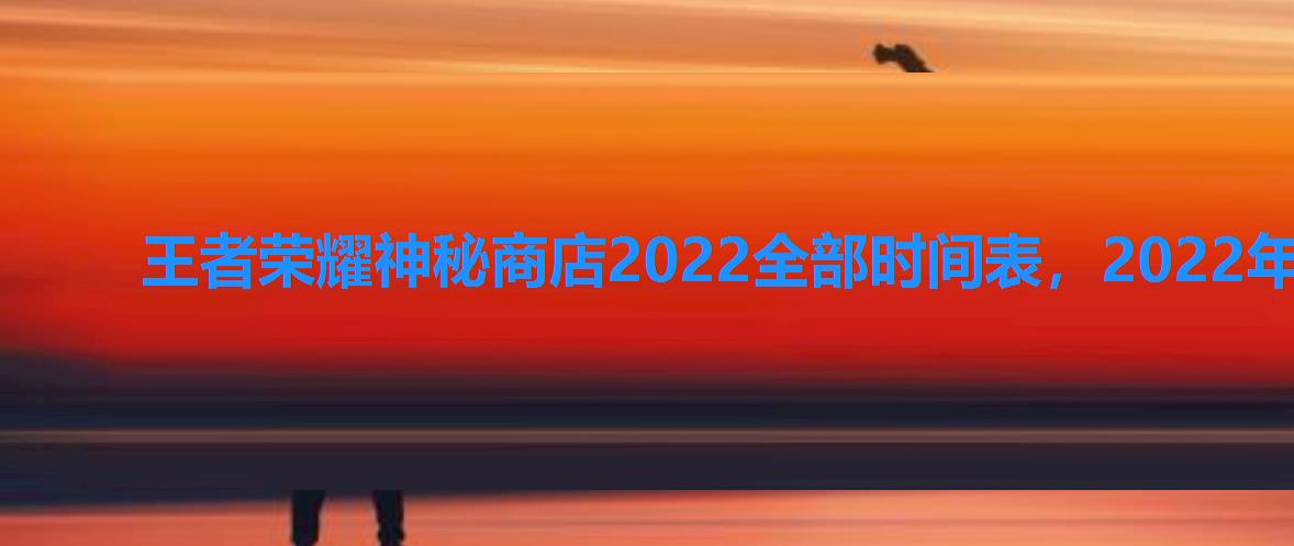 王者荣耀神秘商店2022全部时间表，2022年王者神秘商店