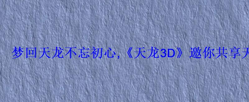 梦回天龙不忘初心,《天龙3D》邀你共享天龙嘉年华