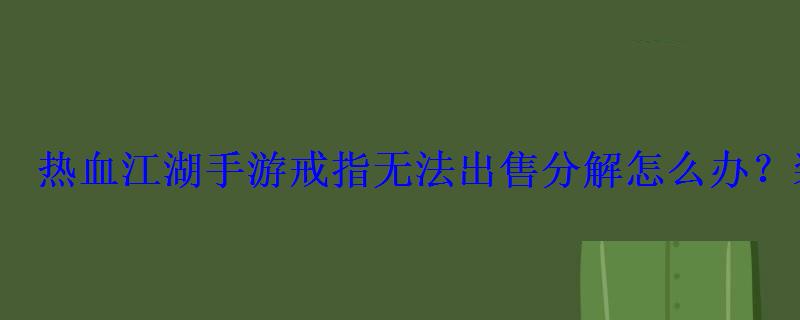 热血江湖手游戒指无法出售分解怎么办？装备售卖BUG详解