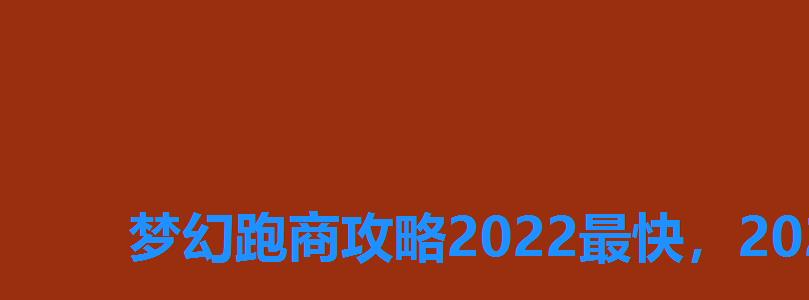 梦幻跑商攻略2022最快，2022梦幻跑商路线