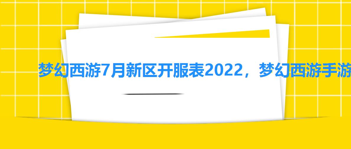 梦幻西游7月新区开服表2022，梦幻西游手游什么时候新区