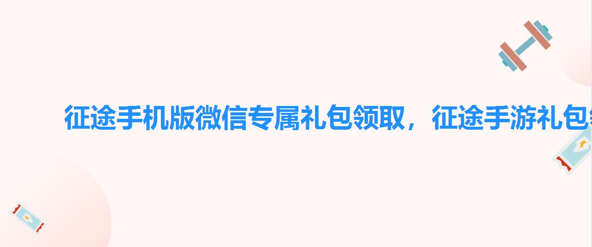 征途手机版微信专属礼包领取，征途手游礼包领取大全