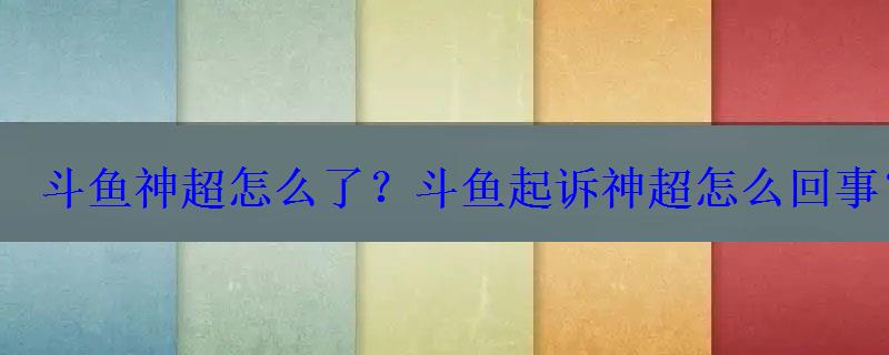 斗鱼神超怎么了？斗鱼起诉神超怎么回事？