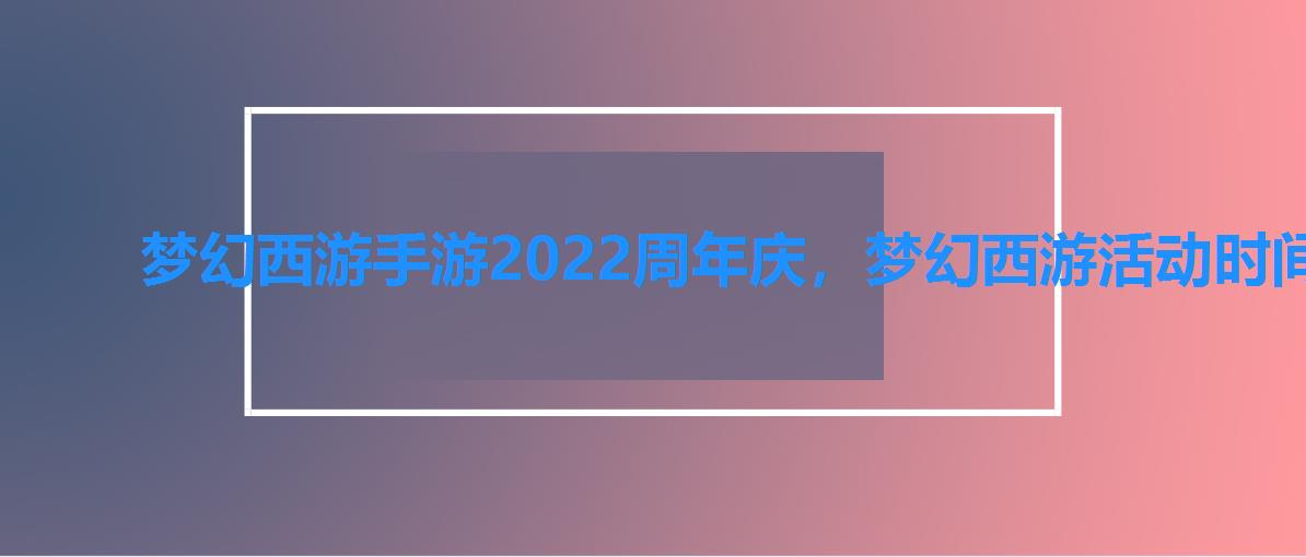 梦幻西游手游2022周年庆，梦幻西游活动时间表2022