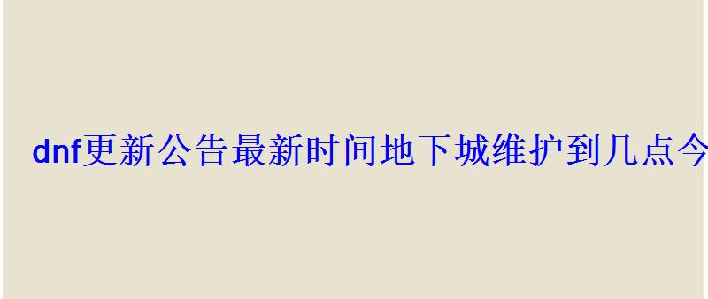 dnf更新公告最新时间地下城维护到几点今天