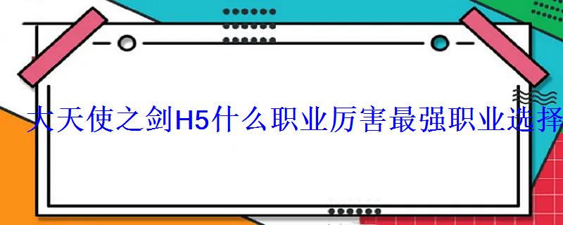 大天使之剑H5什么职业厉害 最强职业选择攻略