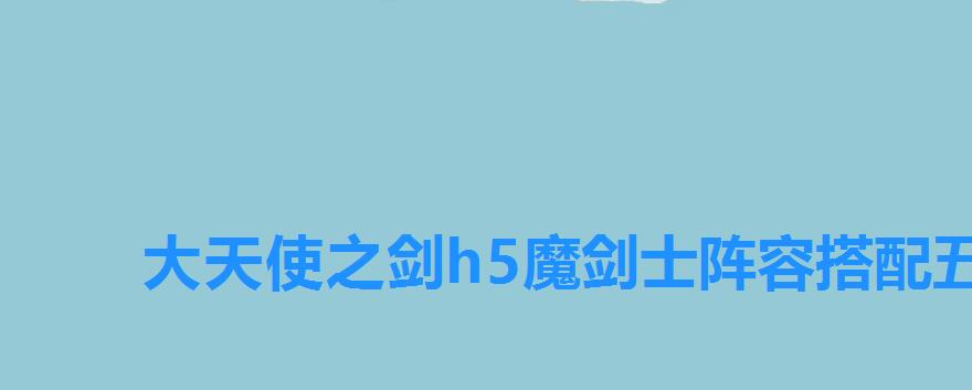 大天使之剑h5魔剑士阵容搭配 五个角色选择什么，大天使之剑人物搭配