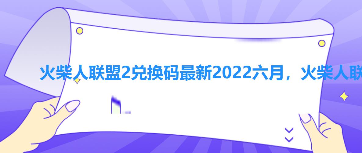 火柴人联盟2兑换码最新2022六月，火柴人联盟2兑换码最新20226月