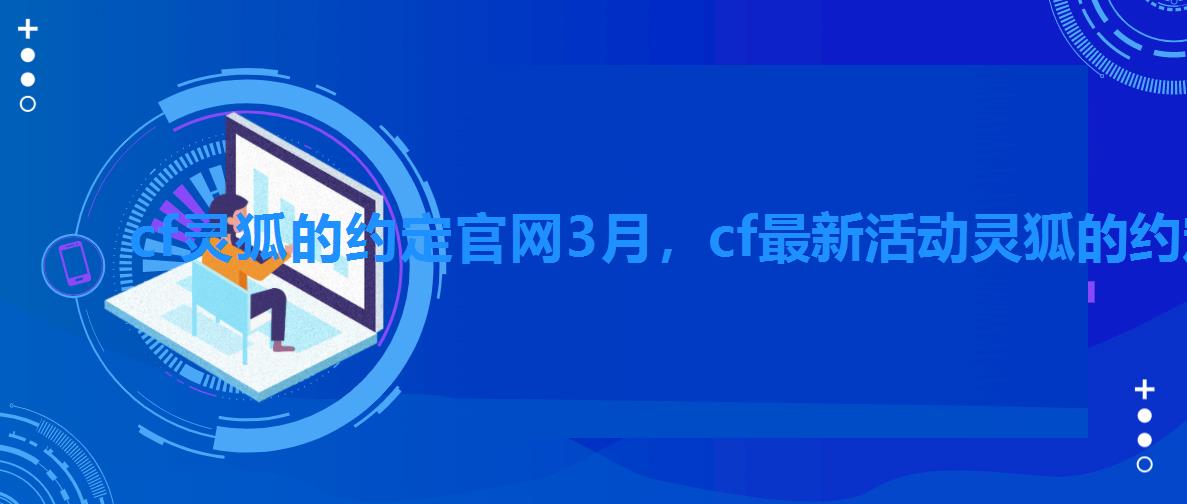 cf灵狐的约定官网3月，cf最新活动灵狐的约定