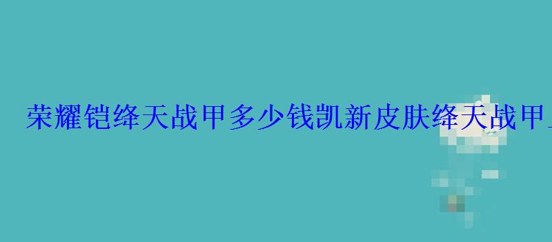 铠新皮肤绛天战甲怎么免费获得，铠的新皮肤绛天战甲多少钱