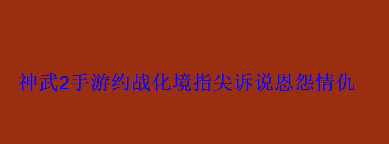 神武2手游约战化境指尖诉说恩怨情仇