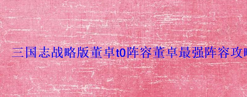 三国志战略版董卓t0阵容董卓最强阵容攻略