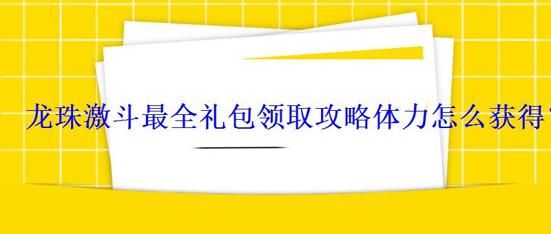 龙珠激斗最全礼包领取攻略体力怎么获得？