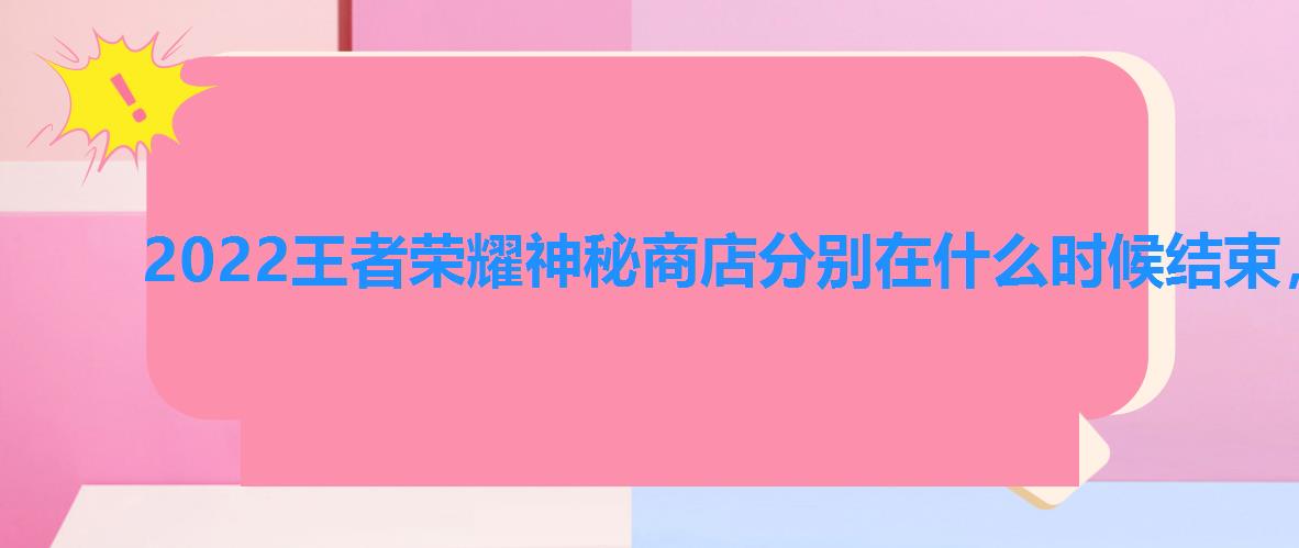 2022王者荣耀神秘商店分别在什么时候结束，王者神秘商店时间表2022