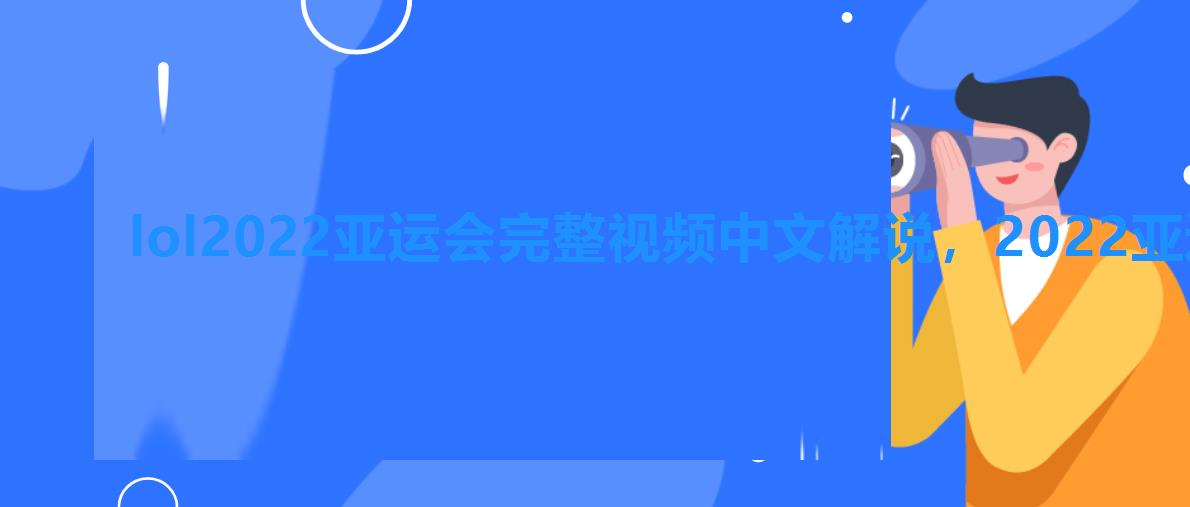 lol2022亚运会完整视频中文解说，2022亚运会lol决赛比赛视频