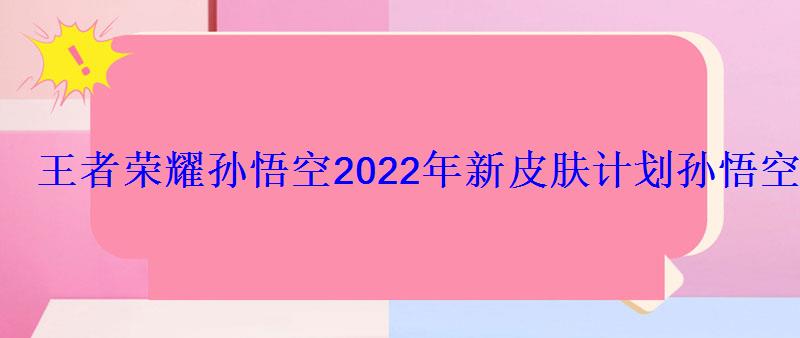 王者荣耀孙悟空2022年新皮肤计划孙悟空2022出新皮肤