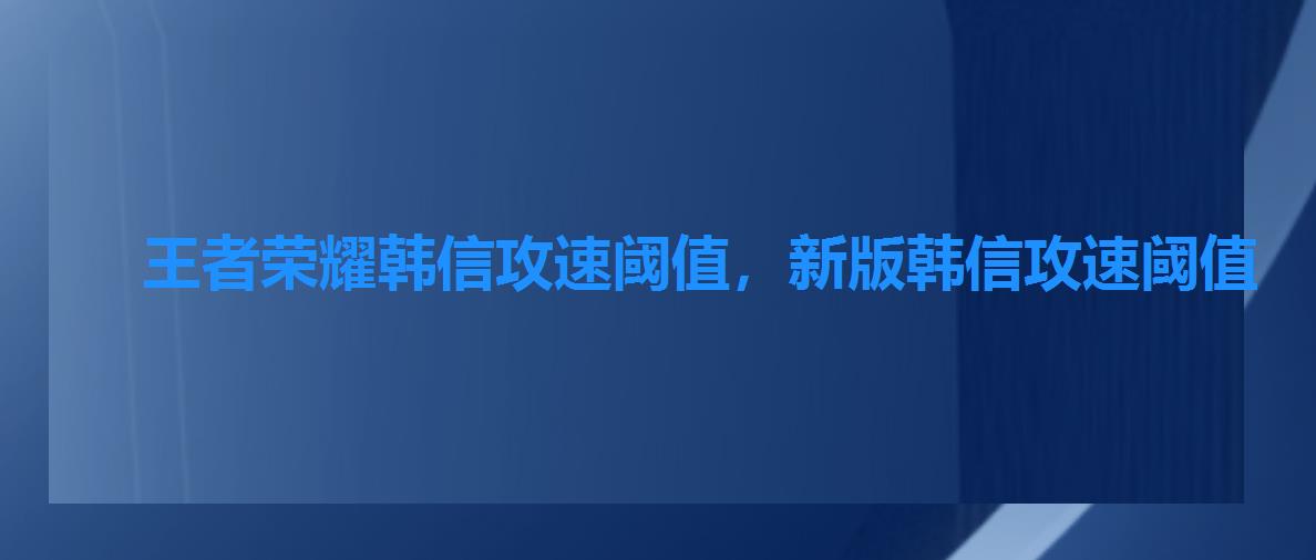 王者荣耀韩信攻速阈值，新版韩信攻速阈值