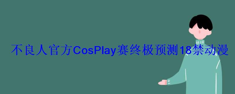 不良人官方CosPlay赛终极预测18禁动漫手游