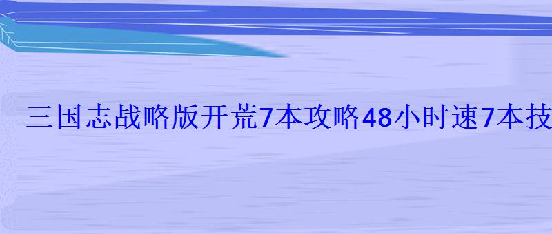 三国志战略版开荒7本攻略48小时速7本技巧