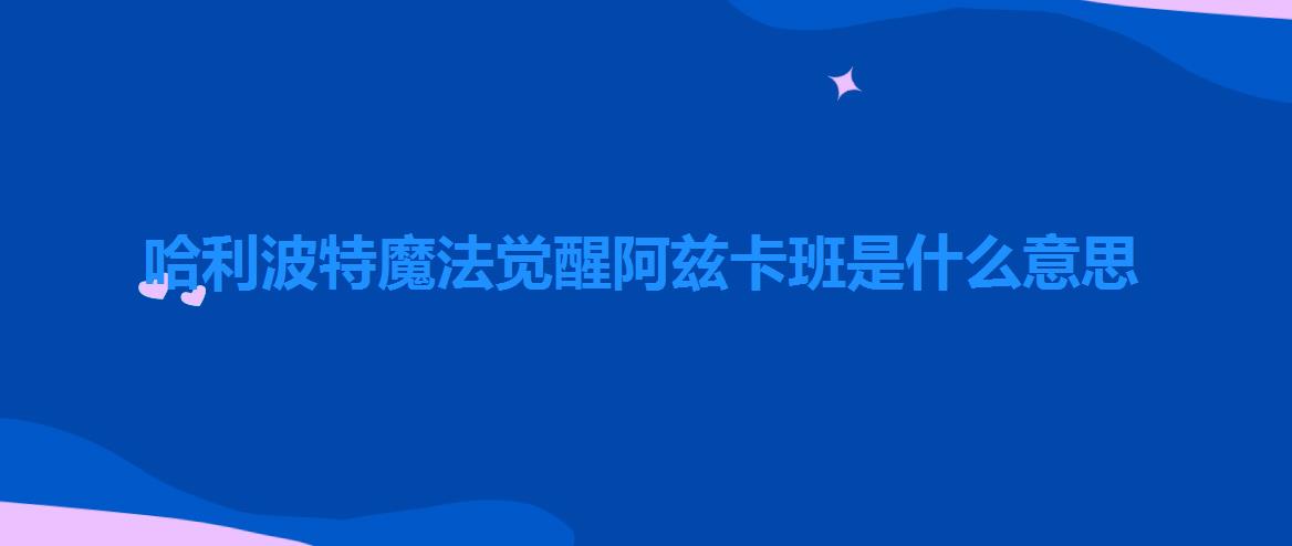 哈利波特魔法觉醒阿兹卡班是什么意思（哈利波特魔法觉醒阿兹卡班是什么）