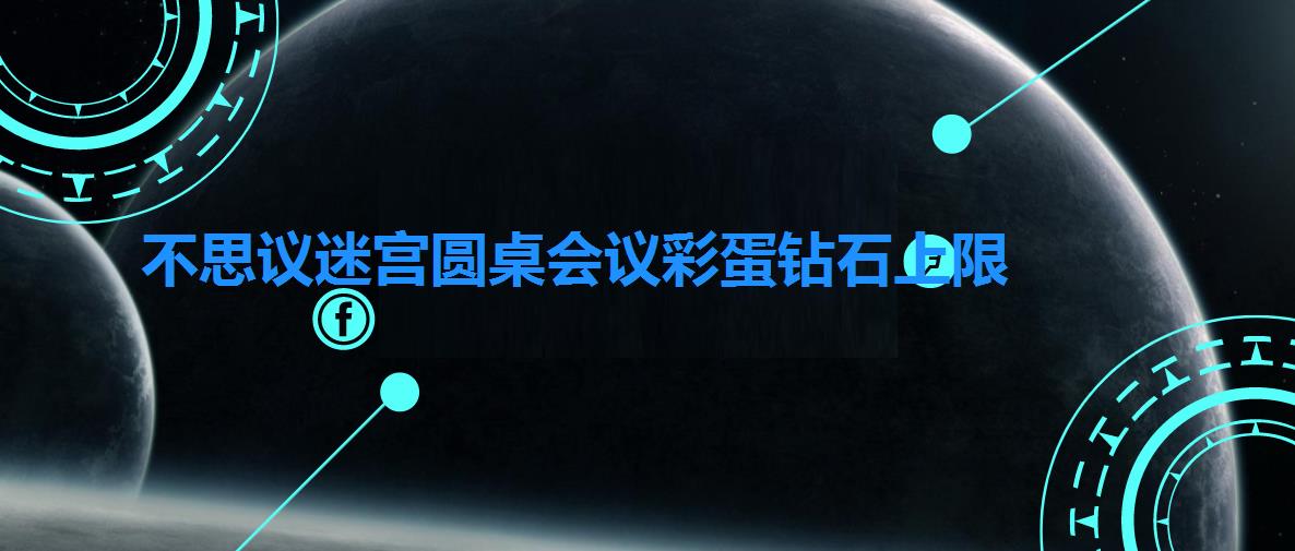 不思议迷宫圆桌会议彩蛋钻石上限（不思议迷宫圆桌会议彩蛋介绍）