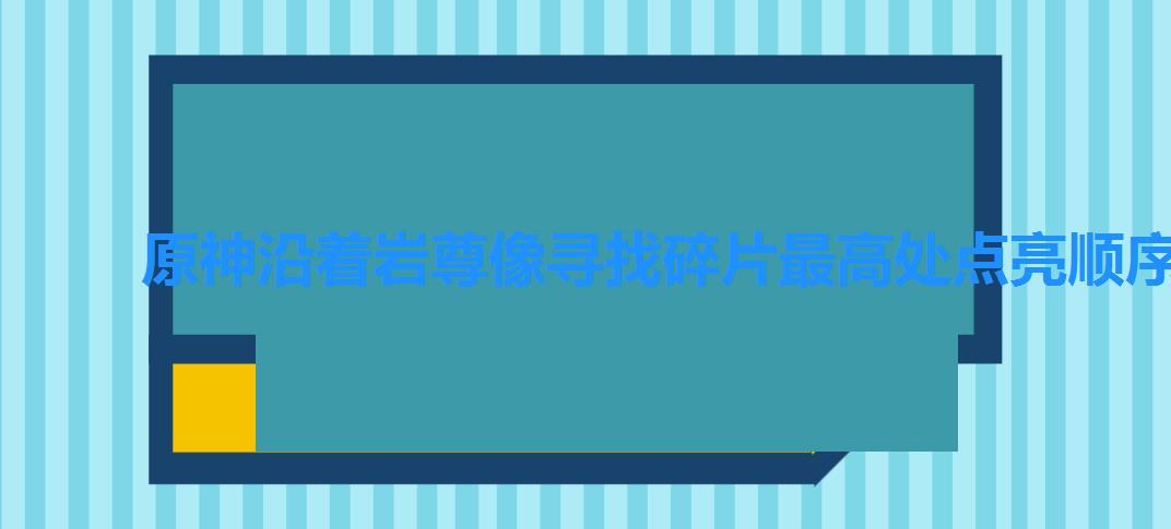 原神沿着岩尊像寻找碎片最高处点亮顺序介绍（原神沿着岩尊像寻找碎片最高处点亮顺序介绍）