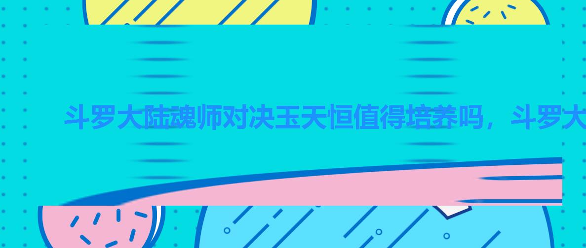 斗罗大陆魂师对决玉天恒值得培养吗，斗罗大陆武魂觉醒玉天恒升星