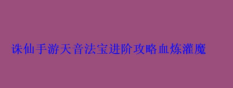 诛仙手游天音法宝血炼属性选什么法宝...，诛仙天音法宝血炼属性