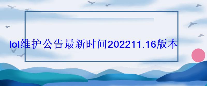 lol维护公告最新时间202211.16版本8月12日更新内容一览