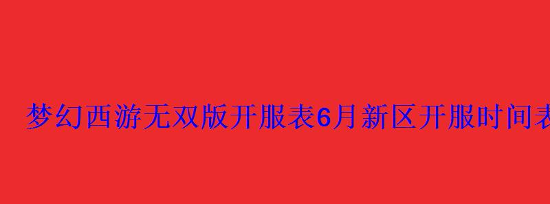 梦幻西游无双版开服表6月新区开服时间表查询