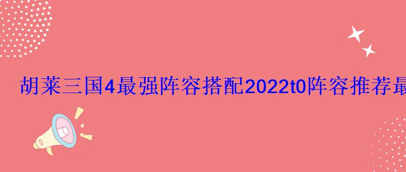 胡莱三国4最强阵容搭配2022 t0阵容推荐最新汇总